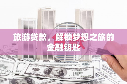 南岸旅游贷款，解锁梦想之旅的金融钥匙
