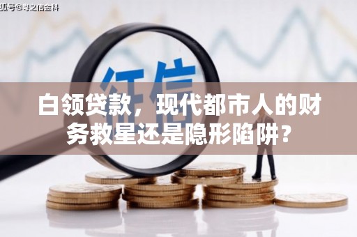 南岸白领贷款，现代都市人的财务救星还是隐形陷阱？