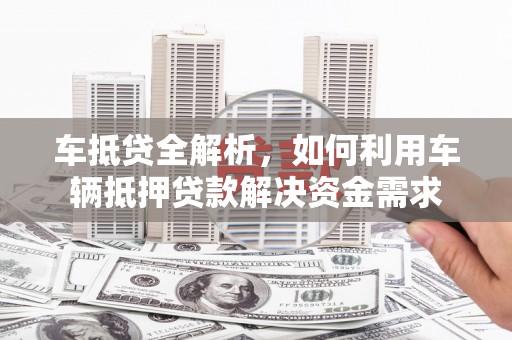 南岸车抵贷全解析，如何利用车辆抵押贷款解决资金需求