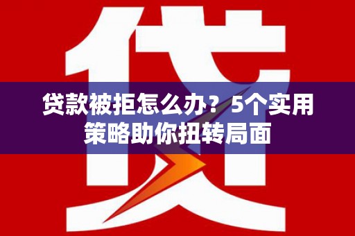 南岸贷款被拒怎么办？5个实用策略助你扭转局面