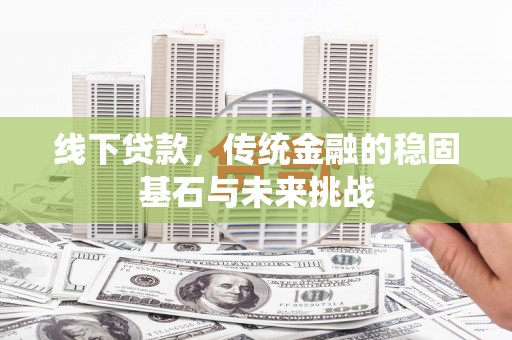 南岸线下贷款，传统金融的稳固基石与未来挑战