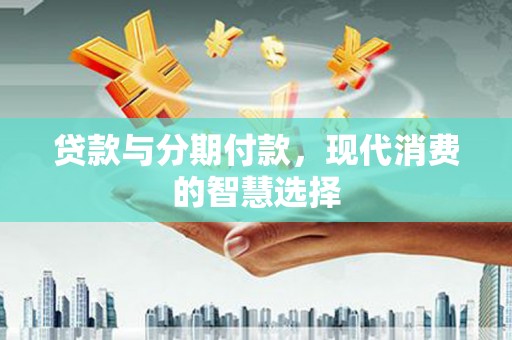 南岸贷款与分期付款，现代消费的智慧选择