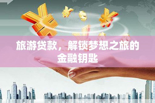 南岸旅游贷款，解锁梦想之旅的金融钥匙