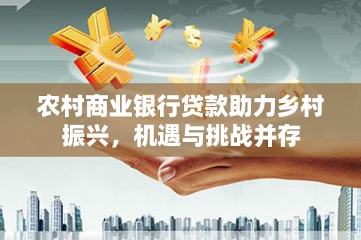 南岸农村商业银行贷款助力乡村振兴，机遇与挑战并存