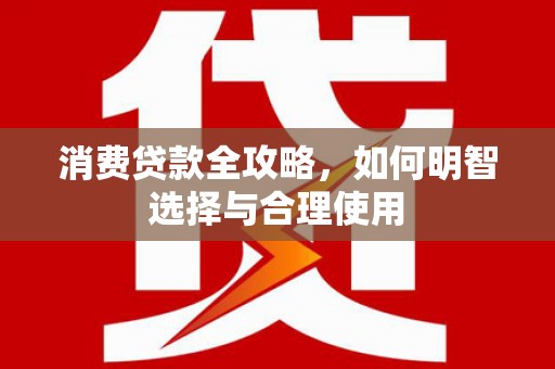 南岸消费贷款全攻略，如何明智选择与合理使用