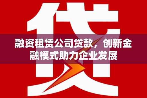 南岸融资租赁公司贷款，创新金融模式助力企业发展