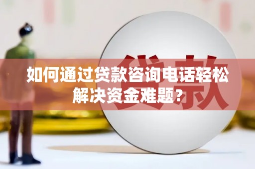 南岸如何通过贷款咨询电话轻松解决资金难题？