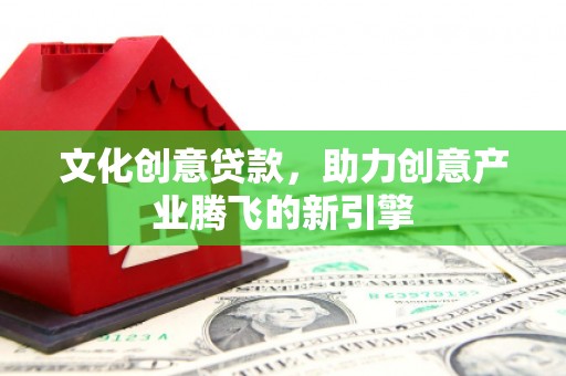 南岸文化创意贷款，助力创意产业腾飞的新引擎