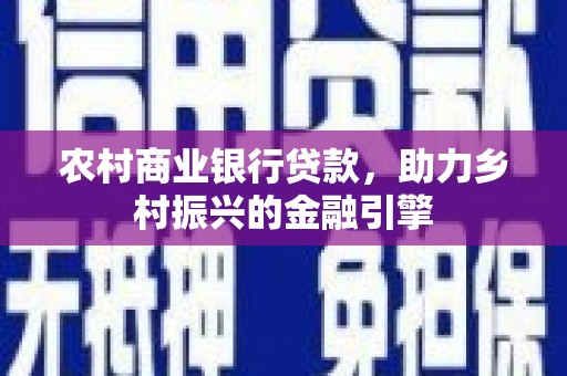 南岸农村商业银行贷款，助力乡村振兴的金融引擎