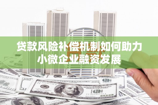 南岸贷款风险补偿机制如何助力小微企业融资发展