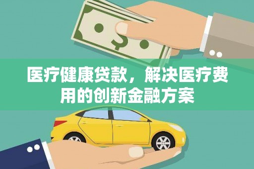 南岸医疗健康贷款，解决医疗费用的创新金融方案