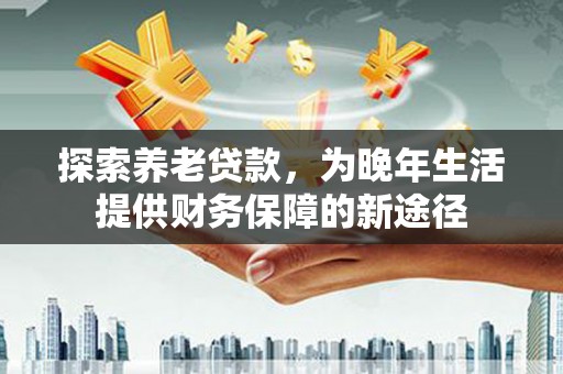 南岸探索养老贷款，为晚年生活提供财务保障的新途径