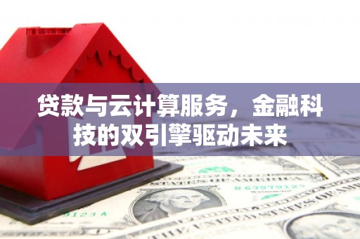 南岸贷款与云计算服务，金融科技的双引擎驱动未来