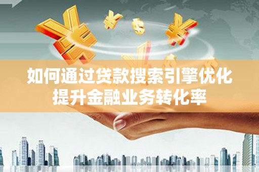 南岸如何通过贷款搜索引擎优化提升金融业务转化率