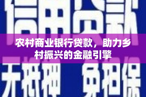 南岸农村商业银行贷款，助力乡村振兴的金融引擎