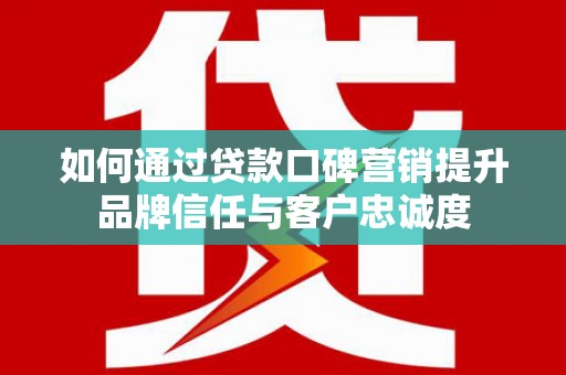 南岸如何通过贷款口碑营销提升品牌信任与客户忠诚度