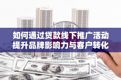 南岸如何通过贷款线下推广活动提升品牌影响力与客户转化率