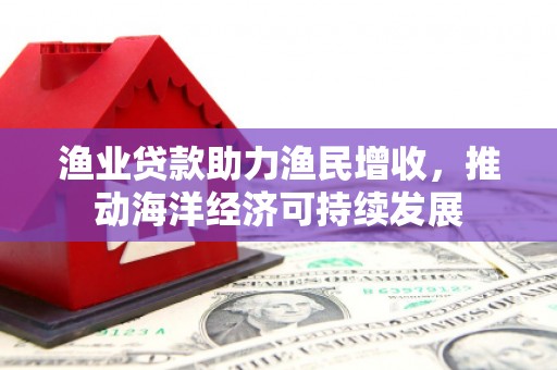 南岸渔业贷款助力渔民增收，推动海洋经济可持续发展