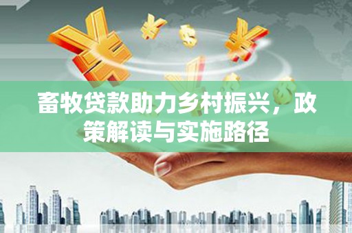 南岸畜牧贷款助力乡村振兴，政策解读与实施路径