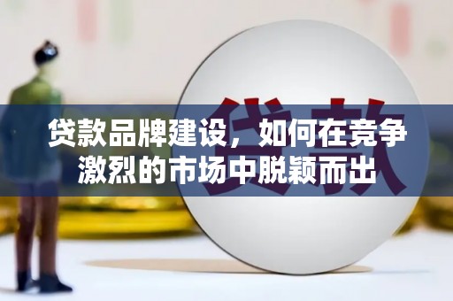 南岸贷款品牌建设，如何在竞争激烈的市场中脱颖而出