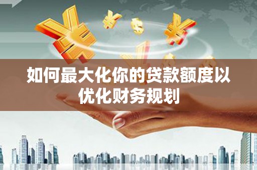 南岸如何最大化你的贷款额度以优化财务规划