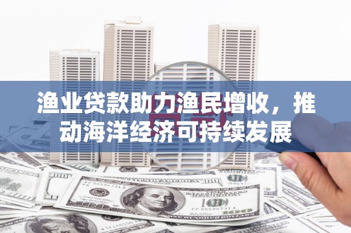 南岸渔业贷款助力渔民增收，推动海洋经济可持续发展