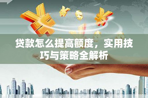 南岸贷款怎么提高额度，实用技巧与策略全解析
