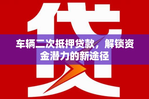 南岸车辆二次抵押贷款，解锁资金潜力的新途径