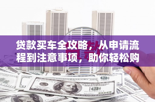 南岸贷款买车全攻略，从申请流程到注意事项，助你轻松购车