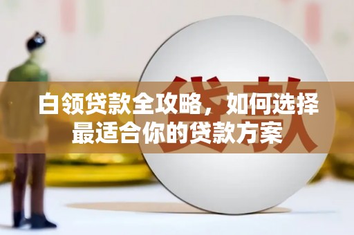 南岸白领贷款全攻略，如何选择最适合你的贷款方案