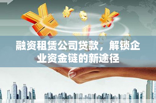 南岸融资租赁公司贷款，解锁企业资金链的新途径